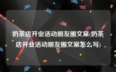 奶茶店开业活动朋友圈文案(奶茶店开业活动朋友圈文案怎么写)