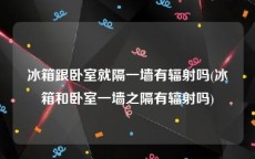 冰箱跟卧室就隔一墙有辐射吗(冰箱和卧室一墙之隔有辐射吗)