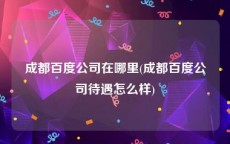 成都百度公司在哪里(成都百度公司待遇怎么样)