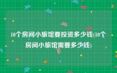 10个房间小旅馆要投资多少钱(10个房间小旅馆需要多少钱)