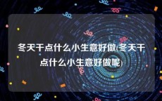 冬天干点什么小生意好做(冬天干点什么小生意好做呢)