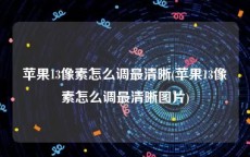 苹果13像素怎么调最清晰(苹果13像素怎么调最清晰图片)