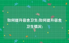 如何提升宿舍卫生(如何提升宿舍卫生情况)