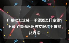广州批发女装一手货源怎样拿货？不藏了揭秘永州男女服装平价提货方法