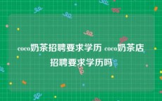 coco奶茶招聘要求学历 coco奶茶店招聘要求学历吗