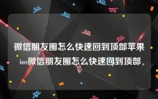 微信朋友圈怎么快速回到顶部苹果 ios微信朋友圈怎么快速回到顶部