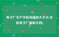 电子厂生产手机壳辐射大不大(手机电子厂辐射大吗)
