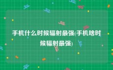 手机什么时候辐射最强(手机啥时候辐射最强)
