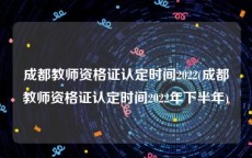 成都教师资格证认定时间2022(成都教师资格证认定时间2022年下半年)