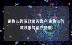 销售如何做好服务客户(销售如何做好服务客户管理)
