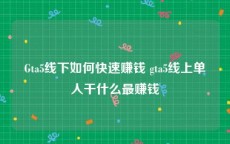 Gta5线下如何快速赚钱 gta5线上单人干什么最赚钱