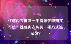 性感内衣批发一手货源在哪购买可信？性感内衣购买一手方式谁家强？