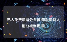 熟人免费帮消分会被抓吗(帮别人消分被当场抓)