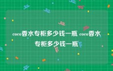 coco香水专柜多少钱一瓶 coco香水专柜多少钱一瓶