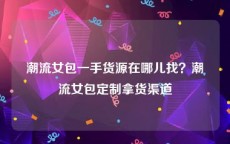 潮流女包一手货源在哪儿找？潮流女包定制拿货渠道