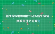 新生宝宝擦脸用什么好(新生宝宝擦脸用什么好呢)