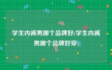学生内裤男哪个品牌好(学生内裤男哪个品牌好穿)