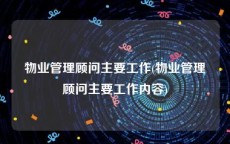 物业管理顾问主要工作(物业管理顾问主要工作内容)