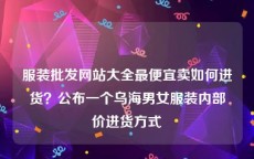 服装批发网站大全最便宜卖如何进货？公布一个乌海男女服装内部价进货方式