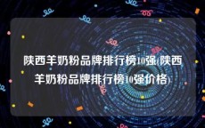 陕西羊奶粉品牌排行榜10强(陕西羊奶粉品牌排行榜10强价格)