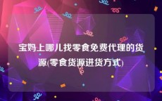 宝妈上哪儿找零食免费代理的货源(零食货源进货方式)