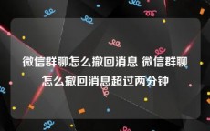 微信群聊怎么撤回消息 微信群聊怎么撤回消息超过两分钟
