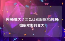 纯棉t恤大了怎么让衣服缩水(纯棉t恤缩水如何变大)