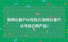 如何让客户认可自己(如何让客户认可自己的产品)