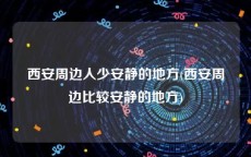 西安周边人少安静的地方(西安周边比较安静的地方)