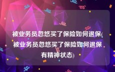 被业务员忽悠买了保险如何退保(被业务员忽悠买了保险如何退保有精神状态)