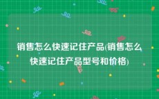销售怎么快速记住产品(销售怎么快速记住产品型号和价格)