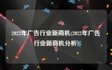 2022年广告行业新商机(2022年广告行业新商机分析)