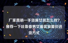 厂家直销一手货源女装怎么找？推荐一下吐鲁番男女服装加盟价进货方式