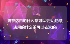 奶茶店用的什么茶可以去火(奶茶店用的什么茶可以去火的)