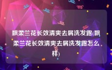 飘柔兰花长效清爽去屑洗发露(飘柔兰花长效清爽去屑洗发露怎么样)