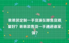 爸爸装定制一手货源在哪售货质量好？爸爸装售货一手通道谁家强？
