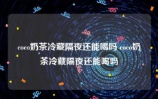 coco奶茶冷藏隔夜还能喝吗 coco奶茶冷藏隔夜还能喝吗
