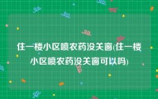 住一楼小区喷农药没关窗(住一楼小区喷农药没关窗可以吗)