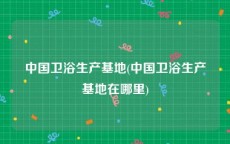 中国卫浴生产基地(中国卫浴生产基地在哪里)