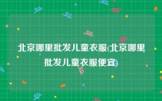 北京哪里批发儿童衣服(北京哪里批发儿童衣服便宜)