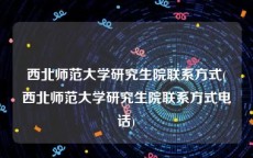 西北师范大学研究生院联系方式(西北师范大学研究生院联系方式电话)