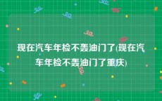 现在汽车年检不轰油门了(现在汽车年检不轰油门了重庆)