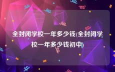 全封闭学校一年多少钱(全封闭学校一年多少钱初中)
