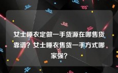 女士睡衣定做一手货源在哪售货靠谱？女士睡衣售货一手方式哪家强？
