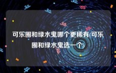 可乐圈和绿水鬼哪个更稀有(可乐圈和绿水鬼选一个)