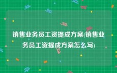 销售业务员工资提成方案(销售业务员工资提成方案怎么写)