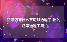 奶茶店有什么茶可以治嗓子(什么奶茶治嗓子疼)