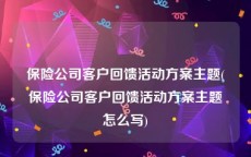 保险公司客户回馈活动方案主题(保险公司客户回馈活动方案主题怎么写)