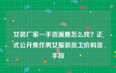 女装厂家一手货源要怎么找？正式公开焦作男女服装员工价购货手段