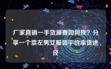 厂家直销一手货源要如何找？分享一个崇左男女服装平价拿货途径